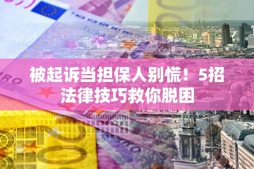 武汉被起诉当担保人别慌！5招法律技巧救你脱困