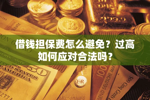 武汉借钱担保费怎么避免？过高如何应对合法吗？