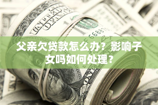 武汉父亲欠贷款怎么办？影响子女吗如何处理？