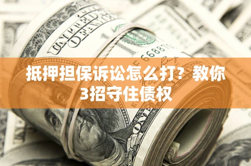 武汉抵押担保诉讼怎么打？教你3招守住债权