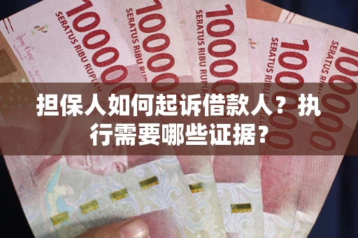 武汉担保人如何起诉借款人？执行需要哪些证据？