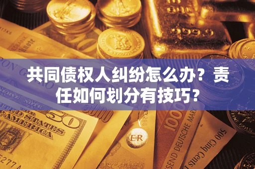 武汉共同债权人纠纷怎么办？责任如何划分有技巧？
