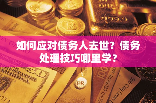 武汉如何应对债务人去世？债务处理技巧哪里学？
