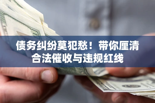 武汉债务纠纷莫犯愁！带你厘清合法催收与违规红线