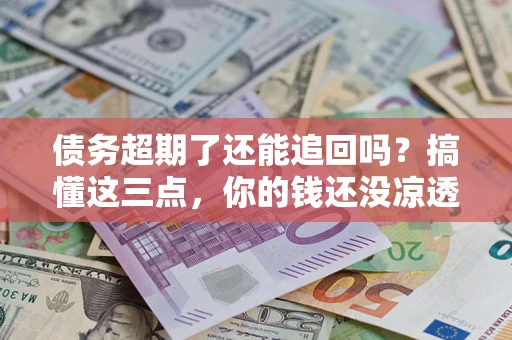 武汉债务超期了还能追回吗？搞懂这三点，你的钱还没凉透