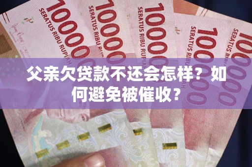 武汉父亲欠贷款不还会怎样？如何避免被催收？