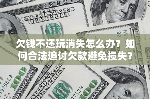 武汉欠钱不还玩消失怎么办?如何合法追讨欠款避免损失? 武汉欠钱不还玩消失怎么办?如何合法追讨欠款避免损失?