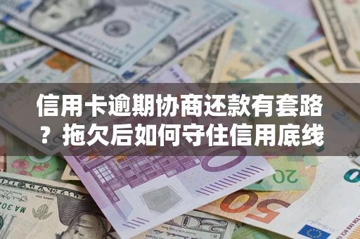 武汉信用卡逾期协商还款有套路？拖欠后如何守住信用底线？