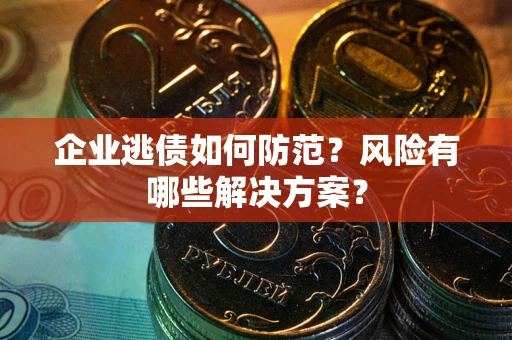 武汉企业逃债如何防范？风险有哪些解决方案？