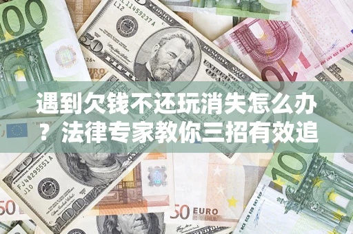 武汉遇到欠钱不还玩消失怎么办？法律专家教你三招有效追债！