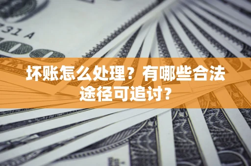 武汉坏账怎么处理？有哪些合法途径可追讨？