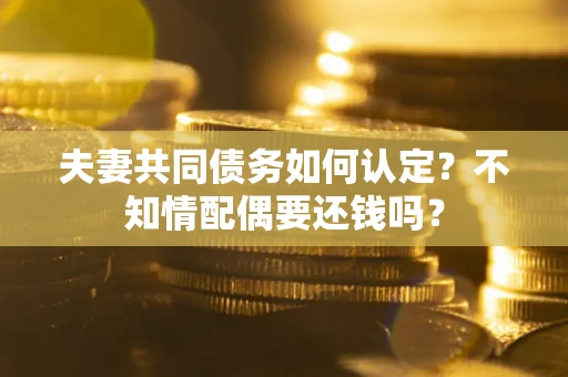 武汉夫妻共同债务如何认定？不知情配偶要还钱吗？