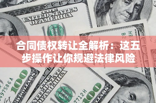 武汉合同债权转让全解析：这五步操作让你规避法律风险