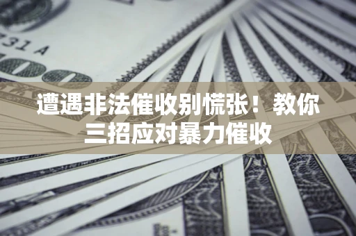 武汉遭遇非法催收别慌张！教你三招应对暴力催收