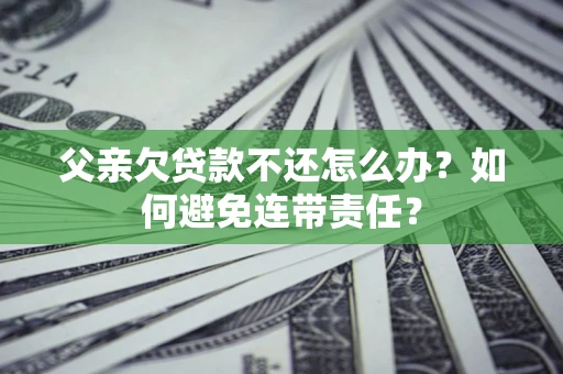武汉父亲欠贷款不还怎么办？如何避免连带责任？