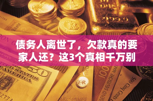 武汉债务人离世了，欠款真的要家人还？这3个真相千万别弄错
