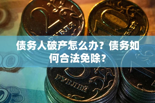 武汉债务人破产怎么办？债务如何合法免除？