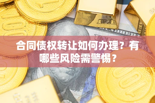 武汉合同债权转让如何办理？有哪些风险需警惕？