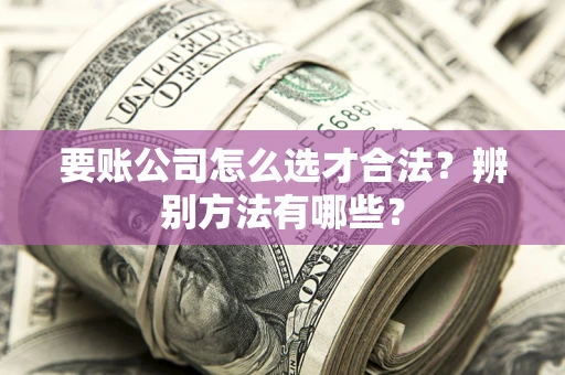 武汉要账公司怎么选才合法？辨别方法有哪些？
