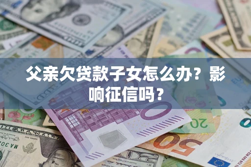 武汉父亲欠贷款子女怎么办？影响征信吗？