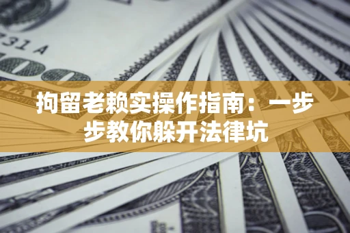 武汉拘留老赖实操作指南：一步步教你躲开法律坑