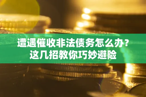 武汉遭遇催收非法债务怎么办？这几招教你巧妙避险