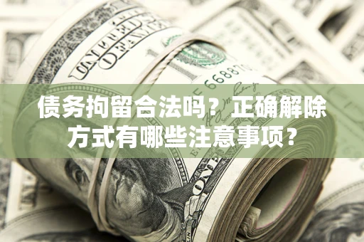 武汉债务拘留合法吗？正确解除方式有哪些注意事项？