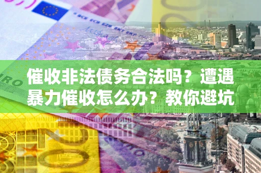 武汉催收非法债务合法吗？遭遇暴力催收怎么办？教你避坑指南！