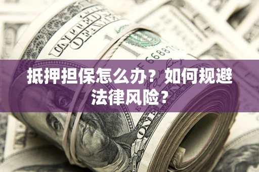 武汉抵押担保怎么办？如何规避法律风险？