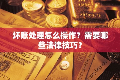 武汉坏账处理怎么操作？需要哪些法律技巧？