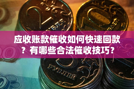 武汉应收账款催收如何快速回款？有哪些合法催收技巧？