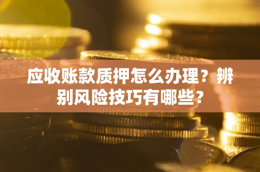 武汉应收账款质押怎么办理？辨别风险技巧有哪些？