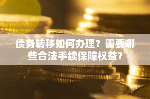 武汉债务转移如何办理？需要哪些合法手续保障权益？