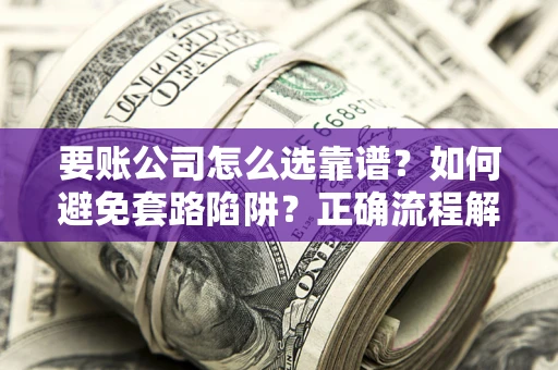 武汉要账公司怎么选靠谱？如何避免套路陷阱？正确流程解析