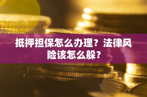 武汉抵押担保怎么办理？法律风险该怎么躲？