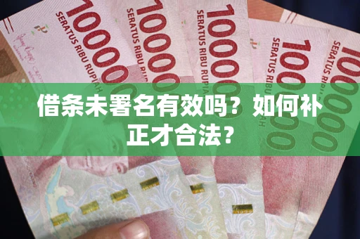 武汉借条未署名有效吗？如何补正才合法？