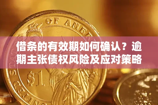武汉借条的有效期如何确认？逾期主张债权风险及应对策略？