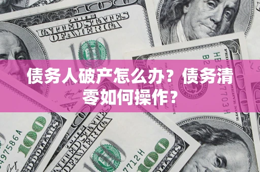 武汉债务人破产怎么办？债务清零如何操作？