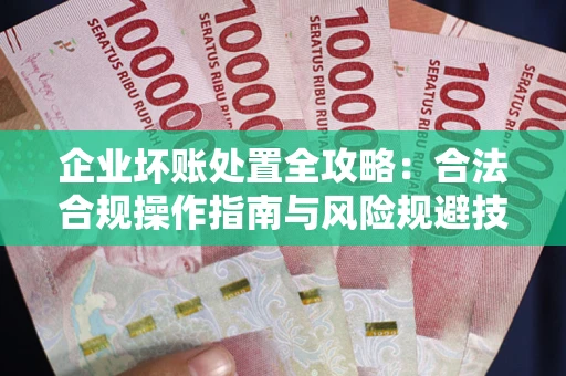 武汉企业坏账处置全攻略：合法合规操作指南与风险规避技巧解析