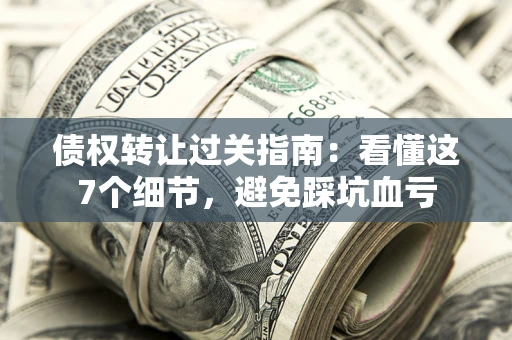 武汉债权转让过关指南：看懂这7个细节，避免踩坑血亏