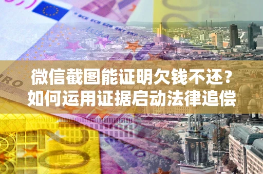 武汉微信截图能证明欠钱不还？如何运用证据启动法律追偿程序？