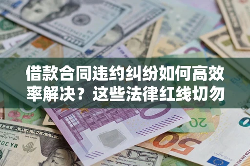 武汉借款合同违约纠纷如何高效率解决？这些法律红线切勿触碰