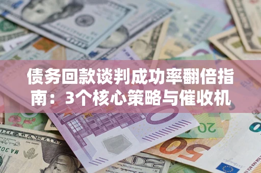 武汉债务回款谈判成功率翻倍指南：3个核心策略与催收机构避坑法则