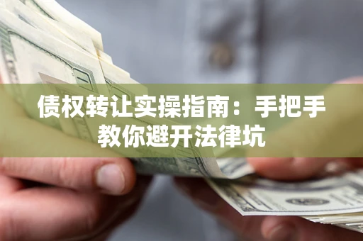 武汉债权转让实操指南：手把手教你避开法律坑