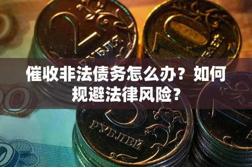 武汉催收非法债务怎么办？如何规避法律风险？