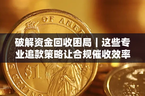 武汉破解资金回收困局｜这些专业追款策略让合规催收效率翻倍