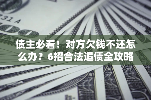 武汉债主必看！对方欠钱不还怎么办？6招合法追债全攻略
