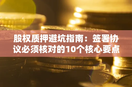 武汉股权质押避坑指南:签署协议必须核对的10个核心要点 武汉股权质押避坑指南:签署协议必须核对的10个核心要点