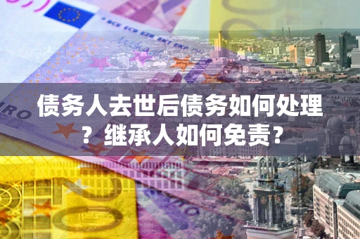 武汉债务人去世后债务如何处理？继承人如何免责？