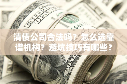 武汉清债公司合法吗？怎么选靠谱机构？避坑技巧有哪些？